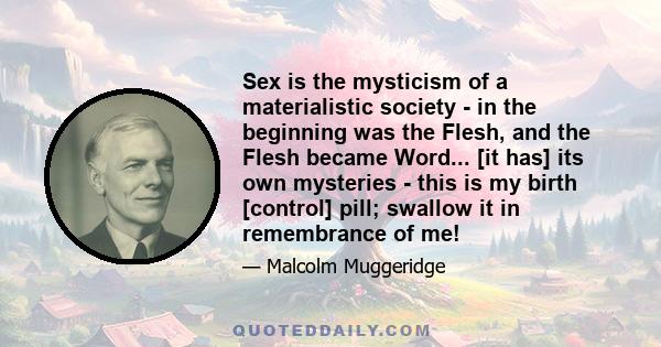 Sex is the mysticism of a materialistic society - in the beginning was the Flesh, and the Flesh became Word... [it has] its own mysteries - this is my birth [control] pill; swallow it in remembrance of me!