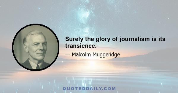 Surely the glory of journalism is its transience.