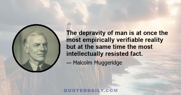 The depravity of man is at once the most empirically verifiable reality but at the same time the most intellectually resisted fact.