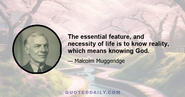 The essential feature, and necessity of life is to know reality, which means knowing God.