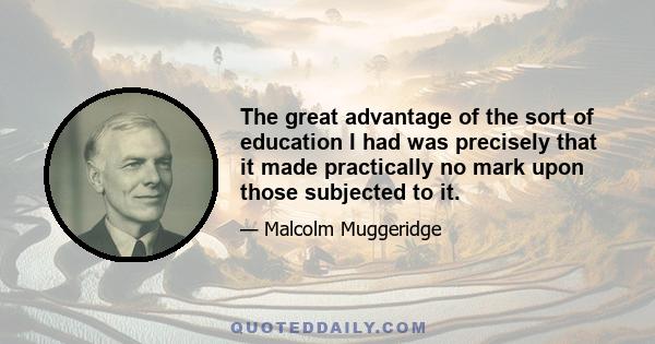 The great advantage of the sort of education I had was precisely that it made practically no mark upon those subjected to it.