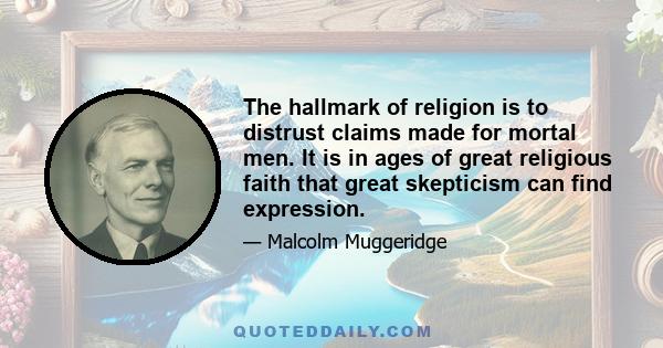 The hallmark of religion is to distrust claims made for mortal men. It is in ages of great religious faith that great skepticism can find expression.