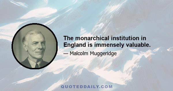 The monarchical institution in England is immensely valuable.