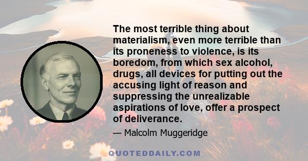 The most terrible thing about materialism, even more terrible than its proneness to violence, is its boredom, from which sex alcohol, drugs, all devices for putting out the accusing light of reason and suppressing the