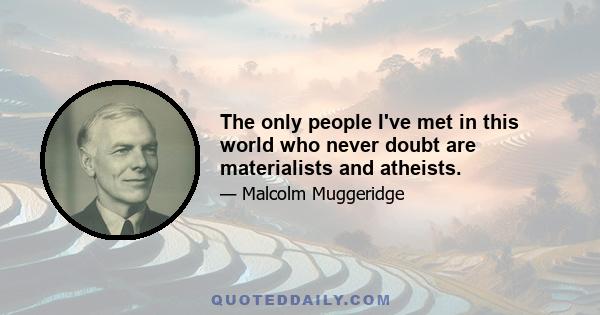 The only people I've met in this world who never doubt are materialists and atheists.