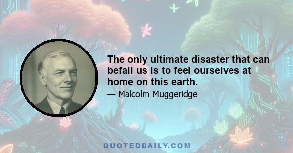 The only ultimate disaster that can befall us is to feel ourselves at home on this earth.