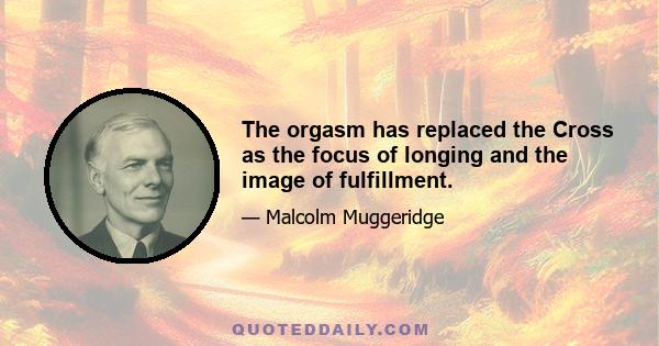 The orgasm has replaced the Cross as the focus of longing and the image of fulfillment.