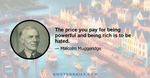 The price you pay for being powerful and being rich is to be hated.