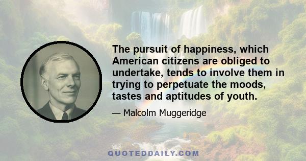 The pursuit of happiness, which American citizens are obliged to undertake, tends to involve them in trying to perpetuate the moods, tastes and aptitudes of youth.