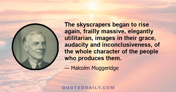 The skyscrapers began to rise again, frailly massive, elegantly utilitarian, images in their grace, audacity and inconclusiveness, of the whole character of the people who produces them.