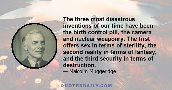 The three most disastrous inventions of our time have been the birth control pill, the camera and nuclear weaponry. The first offers sex in terms of sterility, the second reality in terms of fantasy, and the third