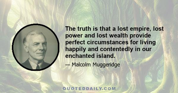 The truth is that a lost empire, lost power and lost wealth provide perfect circumstances for living happily and contentedly in our enchanted island.