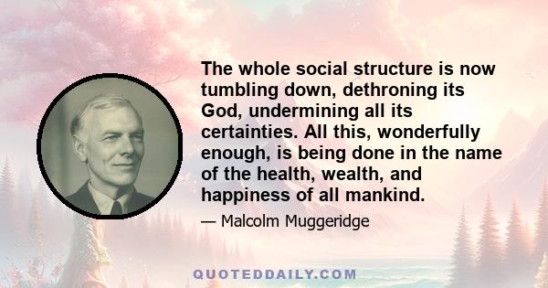 The whole social structure is now tumbling down, dethroning its God, undermining all its certainties. All this, wonderfully enough, is being done in the name of the health, wealth, and happiness of all mankind.