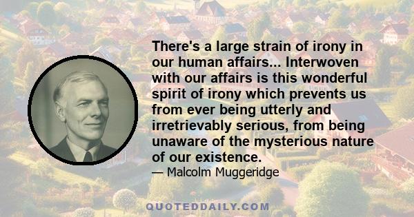 There's a large strain of irony in our human affairs... Interwoven with our affairs is this wonderful spirit of irony which prevents us from ever being utterly and irretrievably serious, from being unaware of the