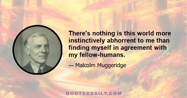 There's nothing is this world more instinctively abhorrent to me than finding myself in agreement with my fellow-humans.