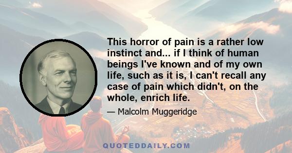 This horror of pain is a rather low instinct and... if I think of human beings I've known and of my own life, such as it is, I can't recall any case of pain which didn't, on the whole, enrich life.