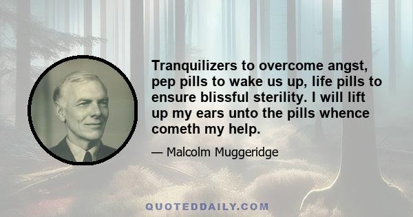 Tranquilizers to overcome angst, pep pills to wake us up, life pills to ensure blissful sterility. I will lift up my ears unto the pills whence cometh my help.