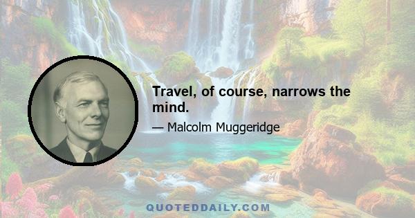 Travel, of course, narrows the mind.