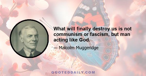 What will finally destroy us is not communism or fascism, but man acting like God.