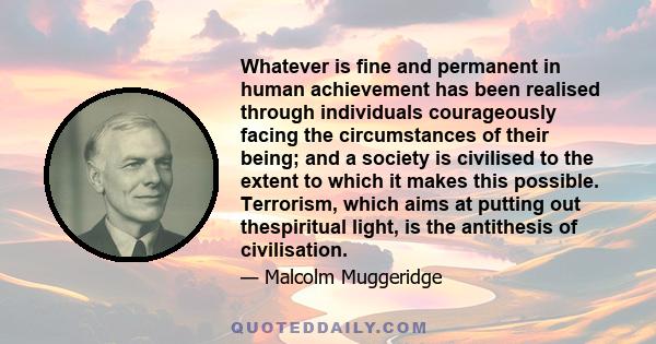 Whatever is fine and permanent in human achievement has been realised through individuals courageously facing the circumstances of their being; and a society is civilised to the extent to which it makes this possible.