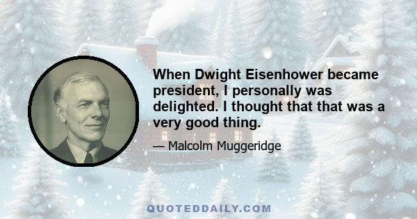 When Dwight Eisenhower became president, I personally was delighted. I thought that that was a very good thing.