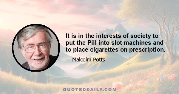 It is in the interests of society to put the Pill into slot machines and to place cigarettes on prescription.