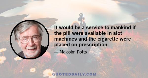 It would be a service to mankind if the pill were available in slot machines and the cigarette were placed on prescription.