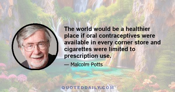 The world would be a healthier place if oral contraceptives were available in every corner store and cigarettes were limited to prescription use.