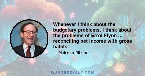 Whenever I think about the budgetary problems, I think about the problems of Errol Flynn ... reconciling net income with gross habits.