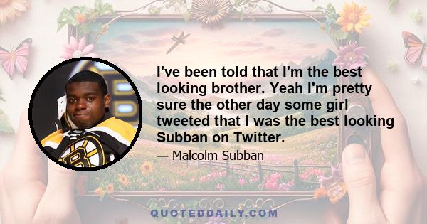 I've been told that I'm the best looking brother. Yeah I'm pretty sure the other day some girl tweeted that I was the best looking Subban on Twitter.