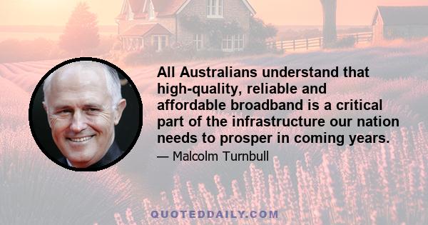 All Australians understand that high-quality, reliable and affordable broadband is a critical part of the infrastructure our nation needs to prosper in coming years.