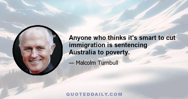 Anyone who thinks it's smart to cut immigration is sentencing Australia to poverty.