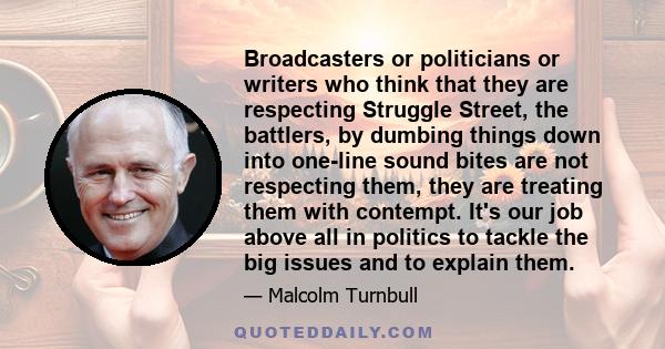 Broadcasters or politicians or writers who think that they are respecting Struggle Street, the battlers, by dumbing things down into one-line sound bites are not respecting them, they are treating them with contempt.