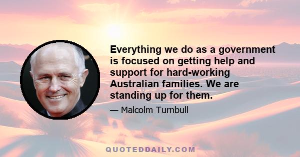 Everything we do as a government is focused on getting help and support for hard-working Australian families. We are standing up for them.