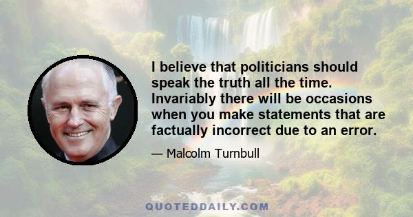 I believe that politicians should speak the truth all the time. Invariably there will be occasions when you make statements that are factually incorrect due to an error.