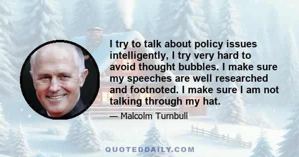 I try to talk about policy issues intelligently, I try very hard to avoid thought bubbles. I make sure my speeches are well researched and footnoted. I make sure I am not talking through my hat.