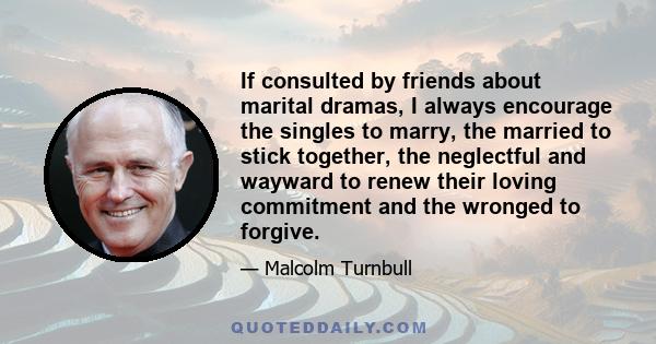 If consulted by friends about marital dramas, I always encourage the singles to marry, the married to stick together, the neglectful and wayward to renew their loving commitment and the wronged to forgive.