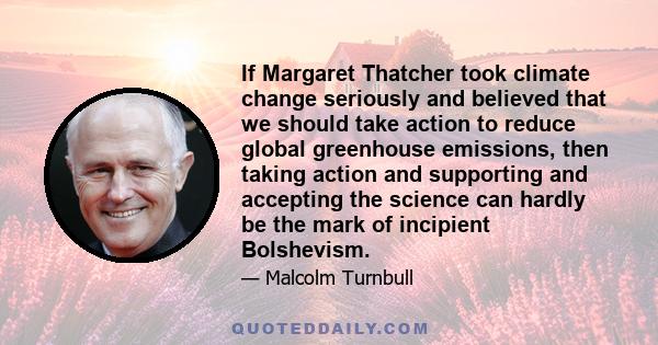 If Margaret Thatcher took climate change seriously and believed that we should take action to reduce global greenhouse emissions, then taking action and supporting and accepting the science can hardly be the mark of