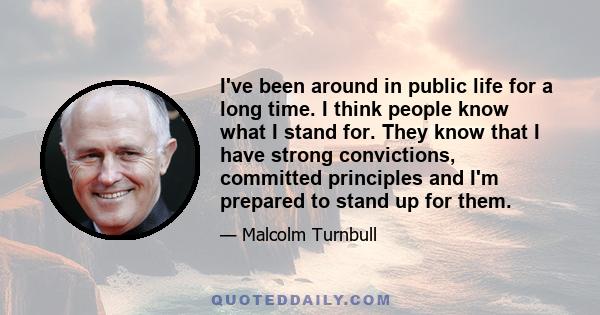 I've been around in public life for a long time. I think people know what I stand for. They know that I have strong convictions, committed principles and I'm prepared to stand up for them.