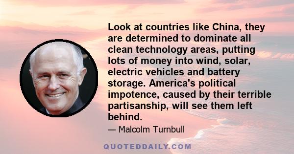 Look at countries like China, they are determined to dominate all clean technology areas, putting lots of money into wind, solar, electric vehicles and battery storage. America's political impotence, caused by their