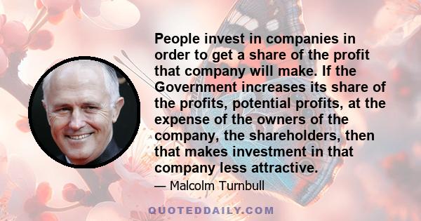 People invest in companies in order to get a share of the profit that company will make. If the Government increases its share of the profits, potential profits, at the expense of the owners of the company, the