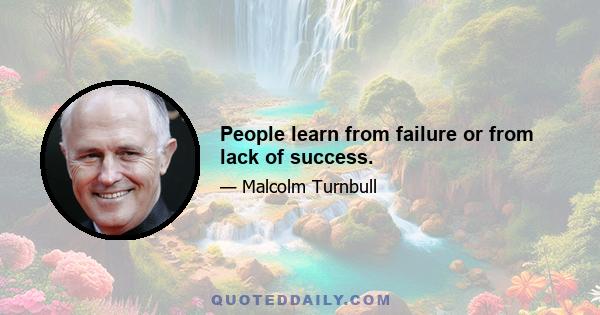 People learn from failure or from lack of success.