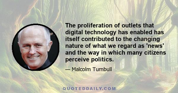 The proliferation of outlets that digital technology has enabled has itself contributed to the changing nature of what we regard as 'news' and the way in which many citizens perceive politics.