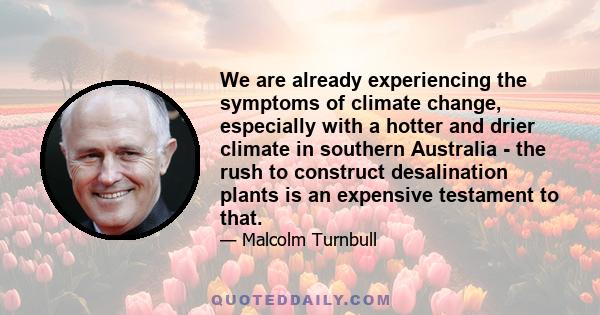 We are already experiencing the symptoms of climate change, especially with a hotter and drier climate in southern Australia - the rush to construct desalination plants is an expensive testament to that.