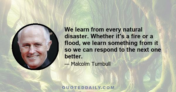 We learn from every natural disaster. Whether it's a fire or a flood, we learn something from it so we can respond to the next one better.