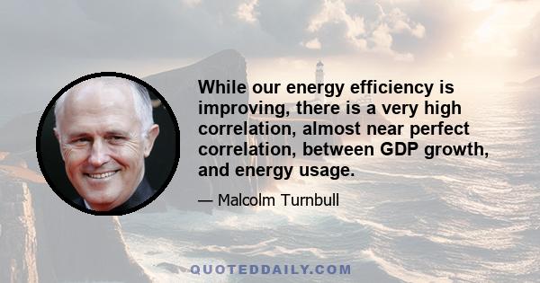 While our energy efficiency is improving, there is a very high correlation, almost near perfect correlation, between GDP growth, and energy usage.