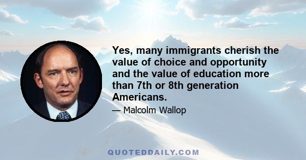 Yes, many immigrants cherish the value of choice and opportunity and the value of education more than 7th or 8th generation Americans.