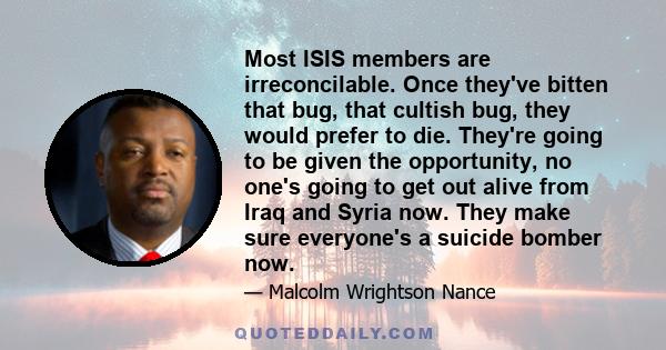 Most ISIS members are irreconcilable. Once they've bitten that bug, that cultish bug, they would prefer to die. They're going to be given the opportunity, no one's going to get out alive from Iraq and Syria now. They