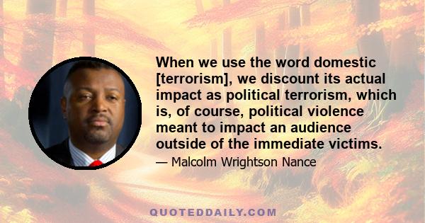 When we use the word domestic [terrorism], we discount its actual impact as political terrorism, which is, of course, political violence meant to impact an audience outside of the immediate victims.