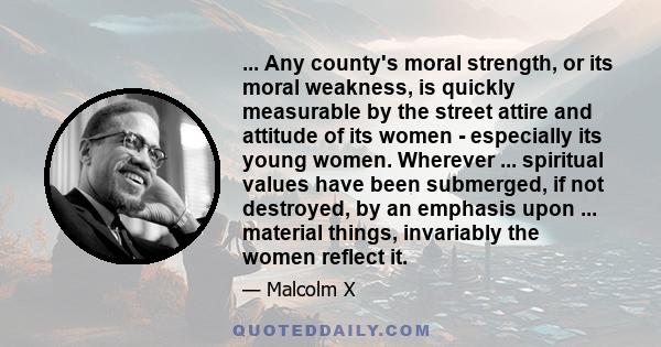 ... Any county's moral strength, or its moral weakness, is quickly measurable by the street attire and attitude of its women - especially its young women. Wherever ... spiritual values have been submerged, if not